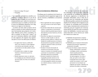 279
Propuesta Educativa
Multigrado 2005
• Rincón de trabajo “El museo”.
• Fotografías.
Los materiales son diversos, sencillos y ac-
cesibles; sin embargo, Historia es una de las
asignaturas que se enseña de una forma ári-
da, generalmente por medio de resúmenes y
cuestionarios que no cumplen su función; por
lo tanto, las habilidades especíﬁcas de la asig-
natura no se logran en los alumnos.
Los libros de texto están al alcance de los
niños,la cuestión es ¿cómo utilizarlos para que
sean herramientas que propicien en el alum-
nado reﬂexión, juicio crítico, curiosidad y no
sólo se queden en libros para “copiar”?, ya
que son el elemento didáctico más utilizado
en esta asignatura. Al respecto hay sugeren-
cias para su uso en los libros para el maestro:
• Se sugiere hacer lectura y análisis del
texto y los recuadros en clase: preguntar
a los alumnos qué entienden y por qué
lo entienden así. Se debe analizar el texto
poco a poco.
• Es necesario leer y analizar los mapas
históricos e ilustraciones que ahí se
encuentran.
• Resulta importante revisar en cada tema
la cronología que está al ﬁnal de la hoja, ya
que esto ayuda a los niños en la ubicación
temporal.
Recomendaciones didácticas
El enfoque para la enseñanza de la historia en
los seis grados tiene los siguientes rasgos,en los
que las nociones y habilidades se encuentran
inmersas:
• Temas organizados de manera progresiva:
de lo más cercano al niño hacia lo lejano
y general.
• Se estimula el desarrollo de nociones para
ordenar y comprender el conocimiento
histórico, desde las grandes épocas hasta la
diversidad de procesos históricos y formas
de civilización.
• Diversiﬁcar los objetos de conocimiento
histórico: se debe estudiar no sólo los
grandes procesos políticos y militares, sino
también las transformaciones en la historia
del pensamiento, los grandes cambios en la
civilización material, la cultura y las formas
de vida cotidiana.
• Fortalecer la función del estudio de
la historia en la formación cívica para
madurar el sentido de la identidad nacional
y promover el conocimiento y respeto a la
diversidad cultural de la humanidad.
• Articular el estudio de la historia con
la geografía, poniendo atención en las
relaciones entre los procesos históricos
y el medio geográﬁco, además de propiciar
una relación continua y variada con otras
asignaturas.
Por otro lado, a partir de las observacio-
nes realizadas en algunas escuelas multigrado
y del análisis de las actividades en cuadernos
de diversas asignaturas, se identiﬁcaron las
principales diﬁcultades, como la falta de ar-
ticulación entre los contenidos que abordan
los diferentes grados y prácticas de enseñanza
alejadas de los enfoques de las asignaturas que
se traducen en actividades poco formativas,
como copias, mecanizaciones, cuestionarios y
resúmenes, que por lo general son transcrip-
ciones del libro de texto.Por ello,es necesario
aclarar las habilidades y nociones que se pre-
tende desarrollar en los alumnos por medio
de la historia, las cuales son:
a) Habilidades del pensamiento: comparar,
analizar, resumir, diferenciar, y desarrollar el
juicio crítico.
b) Habilidades para el manejo de información:
búsqueda, discriminación, organización y
presentación de aquélla.
c) Nociones de tiempo y espacio históricos:
• Tiempo: ordenamiento o secuencia
cronológica, cambio y permanencia,
relación pasado-presente y
multicausalidad.Al leer el libro
de texto, preguntar a los niños y
niñas ¿por qué?, lo cual remite a
la búsqueda de las causas. ¿Qué
cambió de una época a otra? y ¿qué
permaneció en ese tiempo?, son
preguntas que ayudan a identiﬁcar los
procesos de cambio y continuidad.
 
