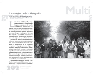 292
Propuesta Educativa
Multigrado 2005
La enseñanza de la Geografía
en el aula multigrado
L
a enseñanza de la Geografía y en ge-
neral las asignaturas establecidas en
los planes y programas de estudio
de 1993 tienen diversos retos que
superar en las escuelas multigrado. Las carac-
terísticas particulares de este sistema, como
la atención conjunta de alumnos de primero
a sexto grados por uno, dos y tres docentes,
han originado la necesidad de proporcionar a
los maestros una reorganización de conteni-
dos de las asignaturas que facilite su labor.
En Geografía se han organizado los conte-
nidos con base en temas semejantes para los
tres ciclos considerados en la escuela multi-
grado. La reorganización de los contenidos
se apega al enfoque propuesto en el plan y
programa de estudio de la asignatura, que fa-
cilita el desarrollo de nociones y habilidades
especíﬁcas,así como la incorporación de valo-
res y actitudes relativos al espacio geográﬁco.
Esta orientación permitirá eliminar progresi-
vamente la enseñanza basada en la memoriza-
ción de datos e información de la disciplina sin
un signiﬁcado real para los niños.
Este enfoque propone a los docentes la uti-
lización de estrategias didácticas que lleven a
los alumnos a poner en práctica las habilida-
 