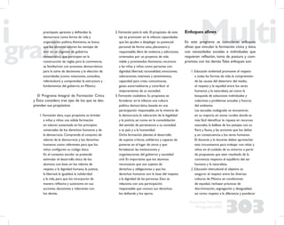 303
Propuesta Educativa
Multigrado 2005
practiquen, aprecien y deﬁendan la
democracia como forma de vida y
organización política.Asimismo, se busca
que los alumnos valoren las ventajas de
vivir en un régimen de gobierno
democrático, que participen en la
construcción de reglas para la convivencia,
se familiaricen con procesos democráticos
para la toma de decisiones y la elección de
autoridades (como votaciones, consultas,
referéndum) y comprendan la estructura y
fundamentos del gobierno en México.
El Programa Integral de Formación Cívica
y Ética considera tres ejes de los que se des-
prenden sus propósitos:
1. Formación ética, cuyo propósito es brindar
a niñas y niños una sólida formación
en valores sustentada en los principios
universales de los derechos humanos y de
la democracia. Comprende el conjunto de
valores de la democracia y los derechos
humanos como referentes para que los
niños conﬁguren su código ético.
En el contexto escolar se pretende
estimular el desarrollo ético de los
alumnos con base en los valores de
respeto a la dignidad humana, la justicia,
la libertad, la igualdad, la solidaridad
y la vida, para que los incorporen de
manera reﬂexiva y autónoma en sus
acciones, decisiones y relaciones con
los demás.
2. Formación para la vida. El propósito de este
eje es promover en la infancia capacidades
que les ayuden a desplegar su potencial
personal de forma sana, placentera y
responsable, libre de violencia y adicciones,
orientados por un proyecto de vida
viable y prometedor.Asimismo, reconoce
a las niñas y niños como personas con
dignidad, libertad, racionalidad, emociones,
valoraciones, intereses y sentimientos,
capacidad para crear, comunicarse,
gozar, autorrealizarse y contribuir al
mejoramiento de su sociedad.
3. Formación ciudadana. Su propósito es
fortalecer en la infancia una cultura
política democrática, basada en una
participación responsable, en la vivencia de
la democracia, la valoración de la legalidad
y la justicia, así como en la consolidación
del sentido de pertenencia a su sociedad,
a su país y a la humanidad.
Dicha formación plantea el desarrollo
de sujetos críticos, solidarios y capaces de
ponerse en el lugar de otros y que
fortalezcan las instituciones y
organizaciones del gobierno y sociedad
civil. Es importante que los alumnos
reconozcan que son sujetos de
derechos y obligaciones y que los
derechos humanos son la base del respeto
a la dignidad de las personas. Esto se
relaciona con una participación
responsable que conoce sus derechos,
los deﬁende y los ejerce.
Enfoques aﬁnes
En este programa se consideran enfoques
aﬁnes que vinculan la formación cívica y ética
con necesidades sociales e individuales que
requieren reﬂexión, toma de postura y com-
promiso con los demás.Tales enfoques son:
1. Educación ambiental: promueve el respeto
a todas las formas de vida, la comprensión
de las causas del deterioro del medio,
el respeto y la equidad entre los seres
humanos y la naturaleza, así como la
búsqueda de soluciones individuales y
colectivas a problemas actuales y futuros
del ambiente.
Las escuelas multigrado se encuentran,
en su mayoría, en zonas rurales donde es
más fácil identiﬁcar la riqueza en recursos
naturales, la belleza de los paisajes con su
ﬂora y fauna, y las acciones que los dañan
y, en consecuencia, a los seres humanos.
El docente y la docente deben aprovechar
esta circunstancia para trabajar con niñas y
niños en el cuidado de su entorno a partir
de propuestas que sean resultado de la
conciencia respecto al equilibrio del ser
humano y la naturaleza.
2. Educación intercultural: el objetivo es
asegurar el respeto entre las diversas
culturas de México en condiciones
de equidad, rechazar prácticas de
discriminación, segregación y desigualdad,
así como respeto a la diferencia y ponderar
 