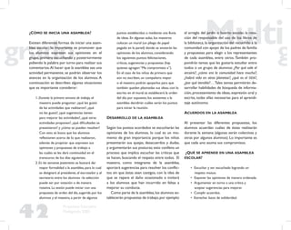 42
Propuesta Educativa
Multigrado 2005
¿CÓMO SE INICIA UNA ASAMBLEA?
Existen diferentes formas de iniciar una asam-
blea escolar; lo importante es promover que
los alumnos expresen sus opiniones en el
grupo, primero escuchando y posteriormente
pidiendo la palabra por turno para realizar sus
comentarios.Al hacer que la asamblea sea una
actividad permanente, se podrán observar los
avances en la organización de los alumnos. A
continuación se describen algunas situaciones
que es importante considerar:
1. Durante la primera semana de trabajo, el
maestro puede preguntar: ¿qué les gustó
de las actividades que realizaron?, ¿qué
no les gustó?, ¿qué sugerencias tienen
para mejorar las actividades?, ¿qué otras
actividades proponen?, ¿qué diﬁcultades se
presentaron? y ¿cómo se pueden resolver?
Con esto se busca que los alumnos
reﬂexionen acerca de lo que realizaron,
además de propiciar que expresen sus
opiniones y propuestas de trabajo a
las cuales se les dará continuidad en el
transcurso de los días siguientes.
2. En las semanas posteriores se buscará dar
mayor formalidad a la asamblea, para lo cual
se designará al presidente, al escrutador y al
secretario entre los alumnos –la selección
puede ser por votación o de manera
rotativa. La sesión puede iniciar con una
propuesta de orden del día, sugerida por los
alumnos y el maestro, a partir de algunos
puntos establecidos o mediante una lluvia
de ideas. En algunas aulas, los maestros
colocan un mural (un pliego de papel
pegado en la pared) donde se anotarán las
opiniones de los alumnos, considerando
los siguientes puntos: felicitaciones,
críticas, sugerencias y propuestas (hay
quienes agregan:“Me comprometo a”).
En el caso de los niños de primero que
aún no escriben, un compañero mayor
o el maestro podrán apoyarlos para que
también queden plasmadas sus ideas; con lo
escrito en el mural se establecerá la orden
del día; por supuesto, los asistentes a la
asamblea decidirán cuáles serán los puntos
para iniciar la reunión.
DESARROLLO DE LA ASAMBLEA
Según los puntos acordados se escucharán las
opiniones de los alumnos, lo cual es un mo-
mento de gran importancia porque los niños
presentarán sus quejas, desacuerdos y dudas,
y argumentarán sus posturas; esto conlleva un
proceso que implica escuchar las críticas que
se hacen, buscando el respeto entre todos. El
maestro, como integrante de la asamblea,
aportará sugerencias para resolver los conﬂic-
tos sin que éstas sean castigos, con la idea de
que se repare el daño ocasionado e invitará
a los alumnos que han incurrido en faltas a
mejorar su conducta.
Como parte de la asamblea,los alumnos es-
tablecerán propuestas de trabajo,por ejemplo:
el arreglo del jardín o huerto escolar, la rota-
ción del responsable del uso de los libros de
la biblioteca, la organización del recorrido a la
comunidad con apoyo de los padres de familia
y propuestas para elegir a los representantes
de cada asamblea, entre otros. También pro-
pondrán temas que les gustaría estudiar entre
todos o un grupo de alumnos: ¿Por qué sale el
arcoiris?, ¿cómo era la comunidad hace mucho?,
¿habrá vida en otros planetas?, ¿qué es el SIDA?,
¿por qué tiembla?…Tales temas permitirán de-
sarrollar habilidades de búsqueda de informa-
ción,procesamiento de ideas,expresión oral y
escrita, todas ellas necesarias para el aprendi-
zaje autónomo.
ACUERDOS EN LA ASAMBLEA
Al presentar las diferentes propuestas, los
alumnos acuerdan cuáles de éstas realizarán
durante la semana (algunas serán colectivas y
otras por algunos alumnos). Lo importante es
que cada uno asuma sus compromisos.
¿QUÉ SE APRENDE EN UNA ASAMBLEA
ESCOLAR?
• Escuchar y ser escuchado logrando un
respeto mutuo.
• Exponer las opiniones de manera ordenada.
• Argumentar en torno a una crítica y
aceptar sugerencias para mejorar.
• Cumplir acuerdos.
• Estrechar lazos de solidaridad.
 