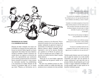 43
Propuesta Educativa
Multigrado 2005
EXPERIENCIAS EN TORNO
A LA ASAMBLEA ESCOLAR
Después de haber trabajado tres meses con
la asamblea en el grupo de tercer grado,nota-
ba que los alumnos habían logrado una buena
organización del trabajo. Ese lunes habíamos
iniciado la asamblea cuando la directora me
mandó llamar con urgencia a la dirección; les
pedí a los representantes que continuaran
con la reunión y propuse que por el momento
fueran anotando los puntos a tratar, porque
me interesaba escuchar las problemáticas
y las propuestas de trabajo. Después de 20
minutos, la presidenta llegó con un recado
que decía: “Maestra, ya terminamos con la
asamblea y estamos en los Rincones”. Me le-
vanté de la reunión y fui a ver lo que los niños
estaban realizando: en general, la mayoría se
encontraba en los Rincones con los que con-
tábamos (pintura, dibujo, modelado, juegos,
impresión) y tres de los alumnos discutían
por quedarse en el Rincón de pintura, por
lo cual me acerqué para que se llegara a un
acuerdo. Los demás alumnos habían resuelto
dónde ubicarse.
Noté que en el mural habían registrado
las actividades que les gustaría realizar en la
semana.
Me sentí muy satisfecha porque los alum-
nos habían resuelto un trabajo que había sido
producto de ser constante con esta actividad.
También puedo destacar que me di cuenta de
que mi papel de maestra no es sólo enseñar
contenidos, sino lograr que mis alumnos se
vuelvan autónomos y que cada niño vive un
proceso distinto de participación, por lo cual
mi labor es seguir realizando actividades don-
de ellos puedan elegir la mejor opción en un
beneﬁcio individual y grupal.
Opiniones de los alumnos
en relación con la asamblea escolar
“A varios de mis compañeros no les gusta que
los critiquen, pero yo creo que está bien para que
ya no molesten a los demás; y a veces sí resulta”
“¡Cuándo vi mi nombre anotado en el mural me
enojé mucho!, porque se me hizo injusto que un
niño tan latoso como Juan me expusiera ante
los demás, después me enteré que sí lo había
lastimado sin querer, así que le ofrecí
una disculpa”.
“Hoy me fue muy bien porque me eligieron
como presidenta de la asamblea”.
“Es bonito cuando a uno lo felicitan porque
además que te lo dicen frente a todos, también
está anotado en el mural”.
“A veces en la asamblea muchos de mis
compañeros dicen que van a cambiar pero hay
algunos que no cumplen, eso creo que está mal”.
 