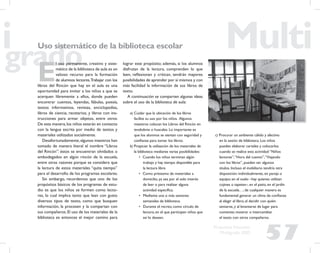 57
Propuesta Educativa
Multigrado 2005
Uso sistemático de la biblioteca escolar
E
l uso permanente, creativo y siste-
mático de la biblioteca de aula es un
valioso recurso para la formación
de alumnos lectores.Trabajar con los
libros del Rincón que hay en el aula es una
oportunidad para invitar a los niños a que se
acerquen libremente a ellos, donde pueden
encontrar cuentos, leyendas, fábulas, poesía,
textos informativos, revistas, enciclopedias,
libros de ciencia, recetarios, y libros con ins-
trucciones para armar objetos, entre otros.
De esta manera,los niños estarán en contacto
con la lengua escrita por medio de textos y
materiales utilizados socialmente.
Desafortunadamente,algunos maestros han
tomado de manera literal el nombre “Libros
del Rincón”: éstos se encuentran olvidados o
embodegados en algún rincón de la escuela,
entre otras razones porque se considera que
la lectura de estos materiales “quita tiempo”
para el desarrollo de los programas escolares.
Sin embargo, recordemos que uno de los
propósitos básicos de los programas de estu-
dio es que los niños se formen como lecto-
res, lo cual implica tanto que lean con gusto
diversos tipos de texto, como que busquen
información, la procesen y la compartan con
sus compañeros. El uso de los materiales de la
biblioteca es entonces el mejor camino para
lograr este propósito; además, si los alumnos
disfrutan de la lectura, comprenden lo que
leen, reﬂexionan y critican, tendrán mayores
posibilidades de aprender por sí mismos y con
más facilidad la información de sus libros de
texto.
A continuación se comparten algunas ideas
sobre el uso de la biblioteca de aula:
a) Cuidar que la ubicación de los libros
facilite su uso por los niños. Algunos
maestros colocan los Libros del Rincón en
tendederos o huacales. Lo importante es
que los alumnos se sientan con seguridad y
conﬁanza para tomar los libros.
b) Propiciar la utilización de los materiales de
la biblioteca mediante varias posibilidades:
• Cuando los niños terminan algún
trabajo y hay tiempo disponible para
la lectura libre.
• Como préstamo de materiales a
domicilio, ya sea por el solo interés
de leer o para realizar alguna
actividad especíﬁca.
• Mediante una o más sesiones
semanales de biblioteca.
• Durante el recreo, como círculo de
lectura, en el que participen niños que
así lo deseen.
c) Procurar un ambiente cálido y afectivo
en la sesión de biblioteca. Los niños
pueden elaborar carteles y colocarlos
cuando se realice esta actividad:“Niños
lectores”,“Hora del cuento”,“Viajando
con los libros”, pueden ser algunos
títulos. Incluso el mobiliario tendría otra
disposición: individualmente, en pareja o
equipo; en el suelo –hay quienes utilizan
cojines o tapetes–, en el patio, en el jardín
de la escuela…; de cualquier manera es
fundamental generar un clima de conﬁanza
al elegir el libro, al decidir con quién
sentarse, y al levantarse de lugar para
comentar, mostrar o intercambiar
el texto con otros compañeros.
 