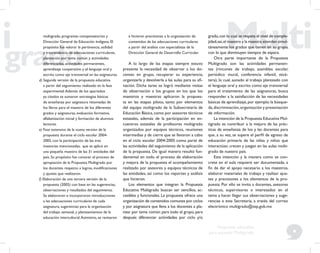 9
Propuesta educativa
para escuelas Multigrado
multigrado, programas compensatorios y
Dirección General de Educación Indígena. El
propósito fue valorar la pertinencia, utilidad
y trascendencia de adecuaciones curriculares,
planeación por tema común y actividades
diferenciadas, actividades permanentes,
aprendizaje cooperativo y el lenguaje oral y
escrito como eje transversal en las asignaturas.
d) Segunda versión de la propuesta educativa
a partir del seguimiento realizado en la fase
experimental.Además de los apartados
ya citados se sumaron estrategias básicas
de enseñanza por asignatura retomadas de
los libros para el maestro de los diferentes
grados y asignaturas, evaluación formativa,
alfabetización inicial y formación de alumnos
lectores.
e) Fase extensiva de la nueva versión de la
propuesta durante el ciclo escolar 2004-
2005, con la participación de las tres
instancias mencionadas, que se aplicó en
una pequeña muestra de las 31 entidades del
país. Su propósito fue conocer el proceso de
apropiación de la Propuesta Multigrado por
los docentes respecto a logros, modiﬁcaciones
y ajustes que realizaron.
f) Elaboración de una tercera versión de la
propuesta (2005) con base en las sugerencias,
observaciones y resultados del seguimiento.
Se elaboraron e incorporaron introducciones
a las adecuaciones curriculares de cada
asignatura, sugerencias para la organización
del trabajo semanal, y planteamientos de la
educación intercultural.Asimismo, se revisaron
e hicieron precisiones a la organización de
contenidos de las adecuaciones curriculares
a partir del análisis con especialistas de la
Dirección General de Desarrollo Curricular.
A lo largo de las etapas siempre estuvo
presente la necesidad de observar a los do-
centes en grupo, recuperar su experiencia,
organizarla y devolverla a las aulas para su aﬁ-
nación. Dicha tarea se logró mediante visitas
de observación a los grupos en los que los
maestros y maestras aplicaron la propues-
ta en las etapas piloto, tanto por elementos
del equipo multigrado de la Subsecretaría de
Educación Básica,como por asesores técnicos
estatales, además de la participación en en-
cuentros estatales de profesores multigrado
organizados por equipos técnicos, reuniones
intermedias y de cierre que se llevaron a cabo
en el ciclo escolar 2004-2005 como parte de
las actividades del seguimiento de la aplicación
de la propuesta. De igual manera resultó fun-
damental en todo el proceso de elaboración
y mejora de la propuesta el acompañamiento
realizado por asesores y equipos técnicos de
las entidades, así como los reportes y análisis
que hicieron.
Los elementos que integran la Propuesta
Educativa Multigrado buscan ser sencillos, ac-
cesibles y funcionales. La propuesta ofrece una
organización de contenidos comunes por ciclos
y por asignatura que lleva a los docentes a pla-
near por tema común para todo el grupo, para
después diferenciar actividades por ciclo y/o
grado,con lo cual se respeta el nivel de comple-
jidad;así,el maestro y la maestra atienden simul-
táneamente los grados que tienen en su grupo,
con lo que disminuyen tiempos de espera.
Otra parte importante de la Propuesta
Multigrado son las actividades permanen-
tes (rincones de trabajo, asamblea escolar,
periódico mural, conferencia infantil, etcé-
tera), lo cual, aunado al trabajo planteado con
el lenguaje oral y escrito como eje transversal
para el tratamiento de las asignaturas, busca
responder a la satisfacción de las necesidades
básicas de aprendizaje,por ejemplo:la búsque-
da,discriminación,organización y presentación
de información.
La intención de la Propuesta Educativa Mul-
tigrado es contribuir a la mejora de las prác-
ticas de enseñanza de los y las docentes para
que, a su vez, se supere el perﬁl de egreso de
educación primaria de las niñas y niños que
interactúan, crecen y juegan en las aulas multi-
grado de nuestro país.
Esta intención y la manera como se con-
crete en el aula requiere ser documentada, a
ﬁn de dar el apoyo necesario a los maestros,
elaborar materiales de trabajo y realizar ajus-
tes y precisiones a los elementos de la pro-
puesta. Por ello se invita a docentes, asesores
técnicos, supervisores e interesados en el
tema a hacer llegar sus observaciones y suge-
rencias a esta Secretaría, a través del correo
electrónico multigrado@sep.gob.mx
 