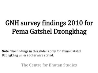 GNH survey findings 2010 for
   Pema Gatshel Dzongkhag

Note: The findings in this slide is only for Pema Gatshel
Dzongkhag unless otherwise stated.

             The Centre for Bhutan Studies
 
