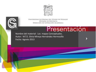 Nombre del material: Los mapas Conceptuales.
Autor: M.T.E. Silvia Mireya Hernández Hermosillo
Fecha: Agosto 2013
 