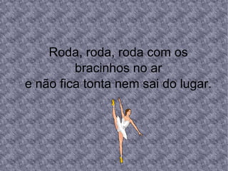 Roda, roda, roda com os
bracinhos no ar
e não fica tonta nem sai do lugar.