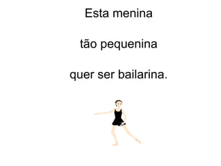 Esta menina
tão pequenina
quer ser bailarina.