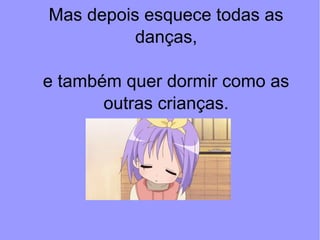 Mas depois esquece todas as
danças,
e também quer dormir como as
outras crianças.