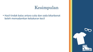 Kesimpulan
• Hasil tindak balas antara cuka dan soda bikarbonat
boleh memadamkan kebakaran kecil
 