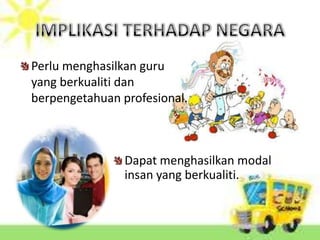 Perlu menghasilkan guru
yang berkualiti dan
berpengetahuan profesional.



                Dapat menghasilkan modal
                insan yang berkualiti.
 