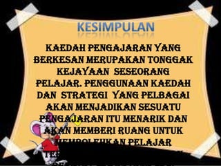 Kaedah pengajaran yang
berkesan merupakan tonggak
    kejayaan seseorang
pelajar. Penggunaan kaedah
 dan strategi yang pelbagai
  akan menjadikan sesuatu
 pengajaran itu menarik dan
  akan memberi ruang untuk
    membolehkan pelajar
  terlibat secara aktif dan
 