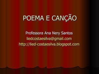 POEMA E CANÇÃO Professora Ana Nery Santos [email_address] http://lied-costaesilva.blogspot.com 