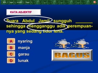 Menu    Undur   T eruskan   Tamat




        KATA ADJEKTIF


       Suara Abdul Jamil sungguh _______
       sehingga mengganggu adik perempuan-
       nya yang sedang tidur lena.

        A        nyaring
        B         manja
        C         garau
        D         lunak
 