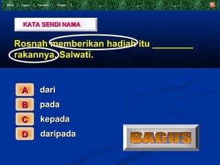 Menu    Undur   T eruskan   Tamat




        KATA SENDI NAMA


       Rosnah memberikan hadiah itu ________
       rakannya, Salwati.


        A        dari
        B        pada
        C         kepada
        D         daripada
 