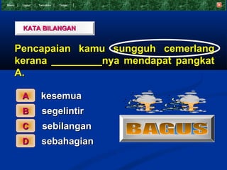 Menu    Undur   T eruskan   Tamat




        KATA BILANGAN


       Pencapaian kamu sungguh cemerlang
       kerana _________nya mendapat pangkat
       A.

        A        kesemua
        B         segelintir
        C         sebilangan
        D         sebahagian
 