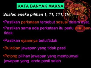 KATA BANYAK MAKNA

Soalan aneka pilihan 1, 11, 111, 1V
•Pastikan perkataan tersebut sesuai dalam ayat.
•Pastikan sama ada perkataan itu perlu imbuhan/
 tidak
•Pastikan ejaannya betul/tidak
•Bulatkan jawapan yang tidak pasti
•Potong pilihan jawapan yang mempunyai
 jawapan yang anda pasti salah
 