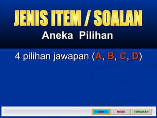 Aneka Pilihan
4 pilihan jawapan (A, B, C, D)




                   EXIT   MENU   TERUSKAN
 