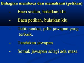 Bahagian membaca dan memahami (petikan)

    -   Baca soalan, bulatkan klu
    -   Baca petikan, bulatkan klu
    -   Teliti soalan, pilih jawapan yang
        terbaik.
    -   Tandakan jawapan
    -   Semak jawapan selagi ada masa
 