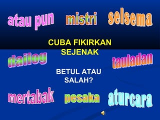 CUBA FIKIRKAN
  SEJENAK

 BETUL ATAU
   SALAH?
 
