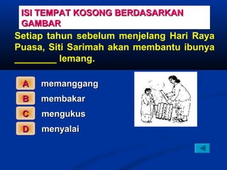 ISI TEMPAT KOSONG BERDASARKAN
 GAMBAR
Setiap tahun sebelum menjelang Hari Raya
Puasa, Siti Sarimah akan membantu ibunya
________ lemang.

 A   memanggang
 B   membakar
 C   mengukus
 D   menyalai
 