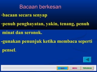 Bacaan berkesan
-bacaan secara senyap
-penuh penghayatan, yakin, tenang, penuh
minat dan seronok.
-gunakan penunjuk ketika membaca seperti
pensel.


                           EXIT   MENU   TERUSKAN
 