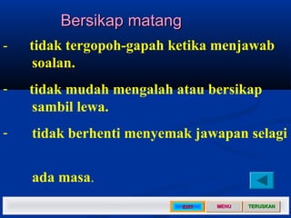 Bersikap matang
-   tidak tergopoh-gapah ketika menjawab
     soalan.
-   tidak mudah mengalah atau bersikap
     sambil lewa.
-   tidak berhenti menyemak jawapan selagi


    ada masa.
                          EXIT   MENU   TERUSKAN
 