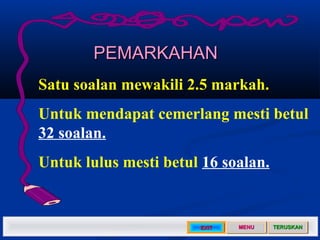 PEMARKAHAN
Satu soalan mewakili 2.5 markah.
Untuk mendapat cemerlang mesti betul
32 soalan.
Untuk lulus mesti betul 16 soalan.


                       EXIT   MENU   TERUSKAN
 
