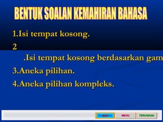 1.	Isi tempat kosong.	
2
    .	Isi tempat kosong berdasarkan gam
3.	Aneka pilihan.	
4.	Aneka pilihan kompleks.	


                       EXIT   MENU   TERUSKAN
 