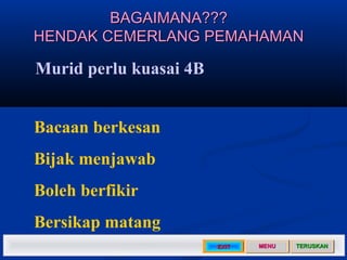 BAGAIMANA???
HENDAK CEMERLANG PEMAHAMAN

Murid perlu kuasai 4B


Bacaan berkesan
Bijak menjawab
Boleh berfikir
Bersikap matang
                        EXIT   MENU   TERUSKAN
 