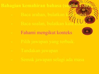 Bahagian kemahiran bahasa (soalan 1-30)
    -   Baca arahan, bulatkan kata kunci
    -   Baca soalan, bulatkan kata kunci
...