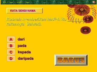 Menu    Undur   T eruskan   Tamat




        KATA SENDI NAMA


       Rosnah memberikan hadiah itu ________
       rakann...