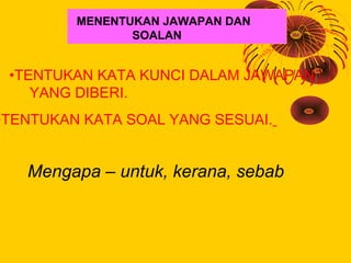 MENENTUKAN JAWAPAN DAN
                SOALAN


 •TENTUKAN KATA KUNCI DALAM JAWAPAN
    YANG DIBERI.
•TENTUKAN KATA SOAL Y...