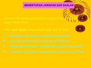 MENENTUKAN JAWAPAN DAN SOALAN




Doktor menasihati pesakitnya supaya mengamalkan
gaya hidup sihat.

Pilih ayat tanya yang...