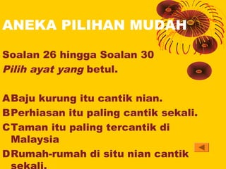 ANEKA PILIHAN MUDAH

Soalan 26 hingga Soalan 30
Pilih ayat yang betul.	

ABaju kurung itu cantik nian.	
BPerhiasan itu pal...