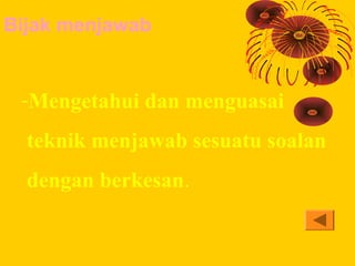 Bijak menjawab


 -Mengetahui dan menguasai
  teknik menjawab sesuatu soalan
  dengan berkesan.
 