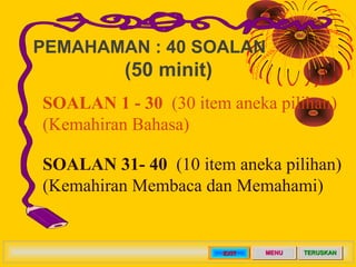 PEMAHAMAN : 40 SOALAN
          (50 minit)
SOALAN 1 - 30 (30 item aneka pilihan)
(Kemahiran Bahasa)

SOALAN 31- 40 (10 ite...