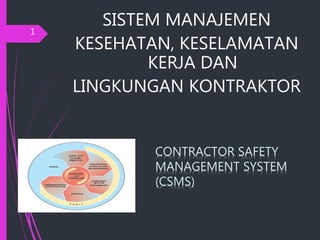 SISTEM MANAJEMEN
KESEHATAN, KESELAMATAN
KERJA DAN
LINGKUNGAN KONTRAKTOR
1
CONTRACTOR SAFETY
MANAGEMENT SYSTEM
(CSMS)
 
