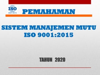 PEMAHAMAN
SISTEM MANAJEMEN MUTU
ISO 9001:2015
TAHUN 2020
 