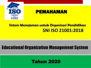 Tahun 2020
PEMAHAMAN
Sistem Manajemen untuk Organisasi Pendidikan
SNI ISO 21001:2018
Educational Organization Management System
 