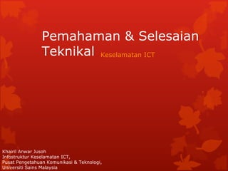 Pemahaman & Selesaian Teknikal Keselamatan ICT Khairil Anwar Jusoh Infostruktur Keselamatan ICT, Pusat Pengetahuan Komunikasi & Teknologi, Universiti Sains Malaysia 
