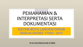 PEMAHAMAN &
INTERPRETASI SERTA
DOKUMENTASI
SISTEM MUTU LABORATORIUM
SESUAI ISO/IEC 17025 : 2017
IR.ALI FUADRIZALDI,MM,IP(CE
RT)
 
