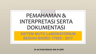 PEMAHAMAN &
INTERPRETASI SERTA
DOKUMENTASI
SISTEM MUTU LABORATORIUM
SESUAI ISO/IEC 17025 : 2017
IR. ALI FUAD RIZALDI, MM, IP (CERT)
 