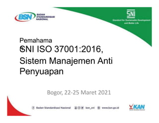 Pemahama
n
SNI ISO 37001:2016,
Sistem Manajemen Anti
Penyuapan
Bogor, 22-25 Maret 2021
 