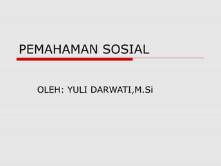 PEMAHAMAN SOSIAL
OLEH: YULI DARWATI,M.Si
 