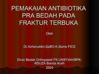 PEMAKAIAN ANTIBIOTIKAPEMAKAIAN ANTIBIOTIKA
PRA BEDAH PADAPRA BEDAH PADA
FRAKTUR TERBUKAFRAKTUR TERBUKA
OlehOleh
Dr.Azharuddin,SpBO-K.Spine FICSDr.Azharuddin,SpBO-K.Spine FICS
Divisi Bedah Orthopaedi FK UNSYIAH/BPK-Divisi Bedah Orthopaedi FK UNSYIAH/BPK-
RSUZA Banda AcehRSUZA Banda Aceh
20042004
 
