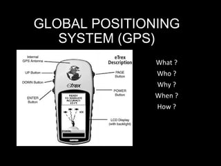 GLOBAL POSITIONING
SYSTEM (GPS)
What ?
Who ?
Why ?
When ?
How ?
 