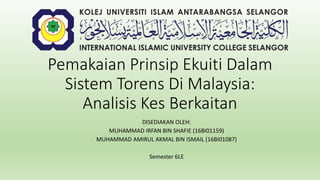 Pemakaian Prinsip Ekuiti Dalam
Sistem Torens Di Malaysia:
Analisis Kes Berkaitan
DISEDIAKAN OLEH:
MUHAMMAD IRFAN BIN SHAFIE (16BI01159)
MUHAMMAD AMIRUL AKMAL BIN ISMAIL (16BI01087)
Semester 6LE
 