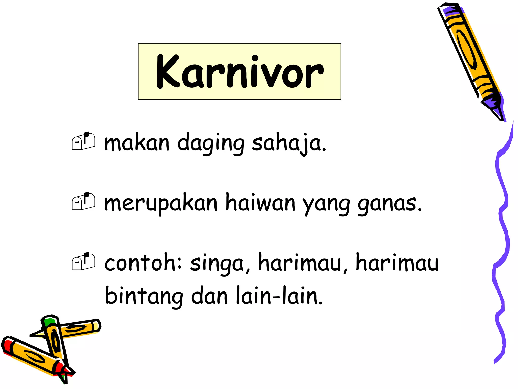 Karnivor
 makan daging sahaja.
 merupakan haiwan yang ganas.
 contoh: singa, harimau, harimau
bintang dan lain-lain.

 