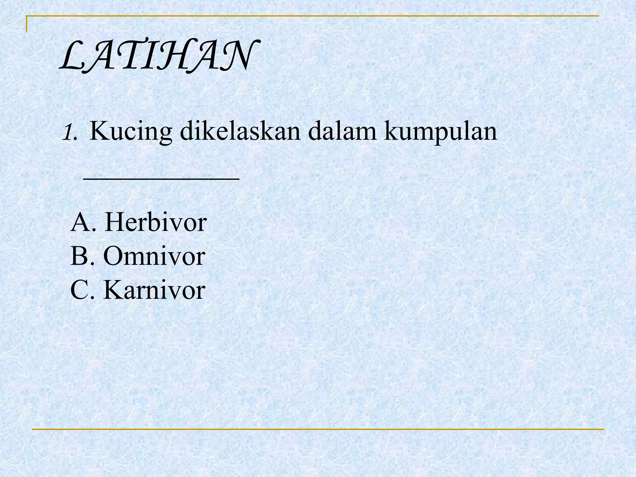 LATIHAN
1. Kucing dikelaskan dalam kumpulan
___________
A. Herbivor
B. Omnivor
C. Karnivor

 