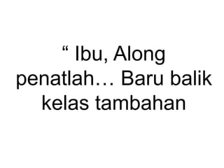 “ Ibu, Along
penatlah… Baru balik
kelas tambahan
 